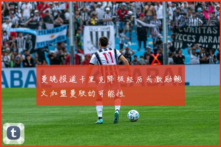 曼晚报道卡里克降级经历或激励鲍文加盟曼联的可能性