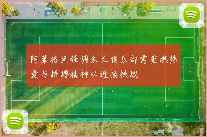 阿莱格里强调米兰俱乐部需重燃热爱与拼搏精神以迎接挑战