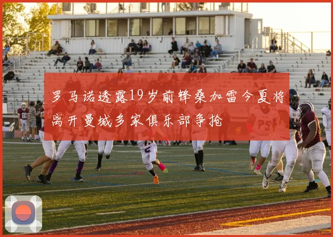 罗马诺透露19岁前锋桑加雷今夏将离开曼城多家俱乐部争抢