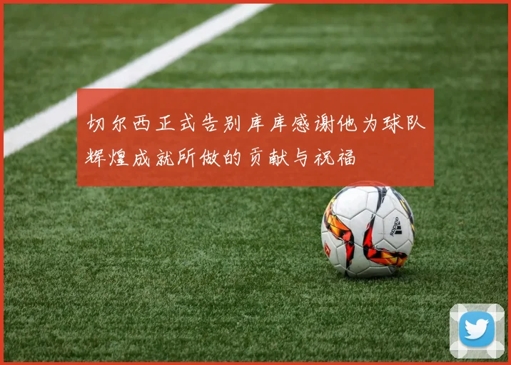 切尔西正式告别库库感谢他为球队辉煌成就所做的贡献与祝福