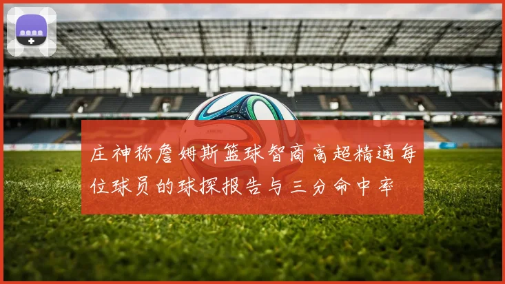 庄神称詹姆斯篮球智商高超精通每位球员的球探报告与三分命中率