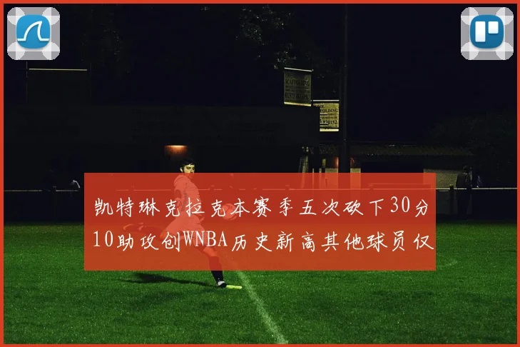 凯特琳克拉克本赛季五次砍下30分10助攻创WNBA历史新高其他球员仅合计四次