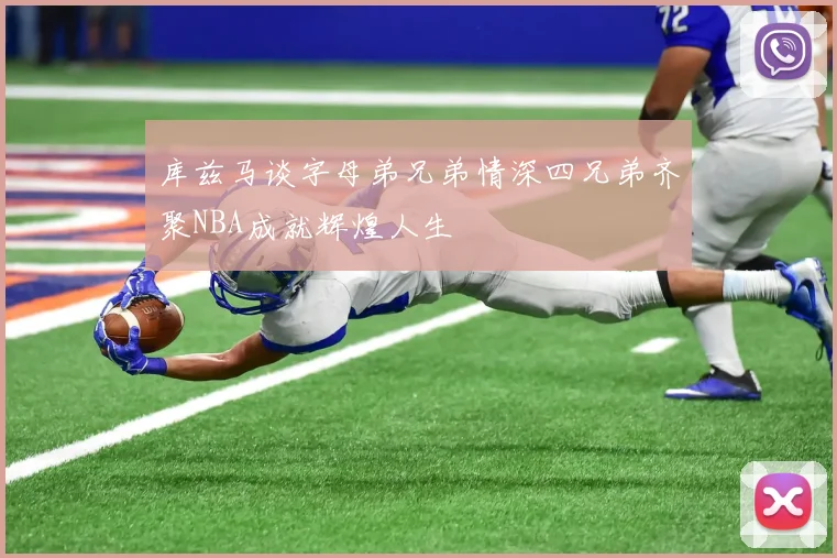 库兹马谈字母弟兄弟情深四兄弟齐聚NBA成就辉煌人生