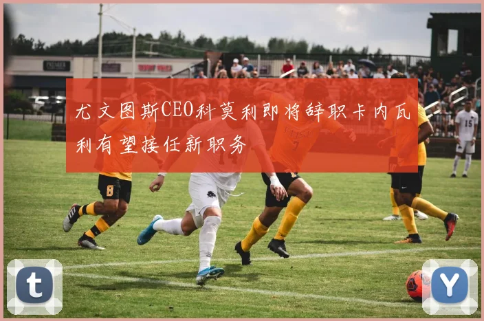 尤文图斯CEO科莫利即将辞职卡内瓦利有望接任新职务
