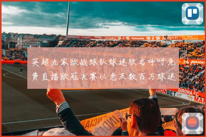 英超九家欧战球队球迷联名呼吁免费直播欧冠决赛以惠及数百万球迷