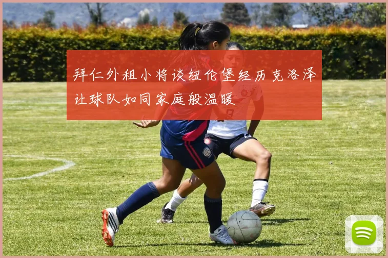 拜仁外租小将谈纽伦堡经历克洛泽让球队如同家庭般温暖