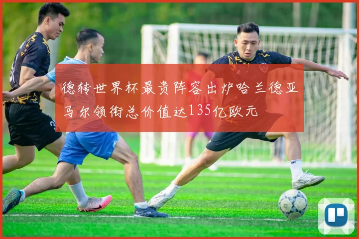 德转世界杯最贵阵容出炉哈兰德亚马尔领衔总价值达135亿欧元