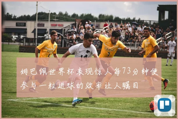 姆巴佩世界杯表现惊人每73分钟便参与一粒进球的效率让人瞩目