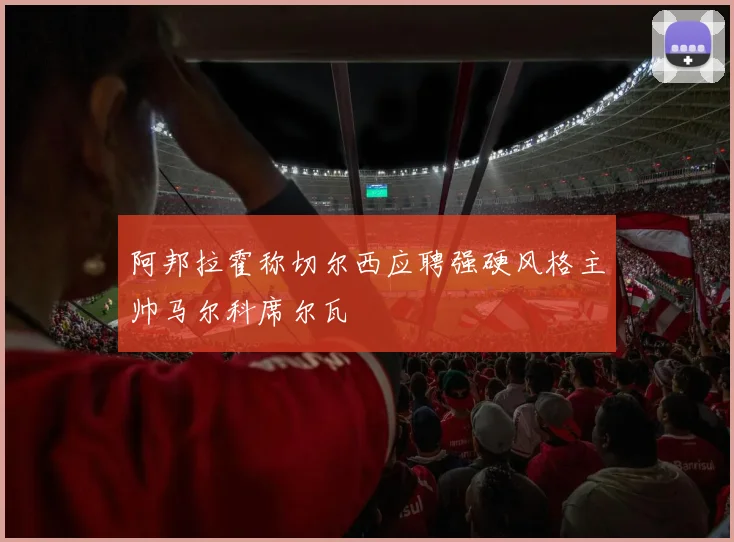 阿邦拉霍称切尔西应聘强硬风格主帅马尔科席尔瓦