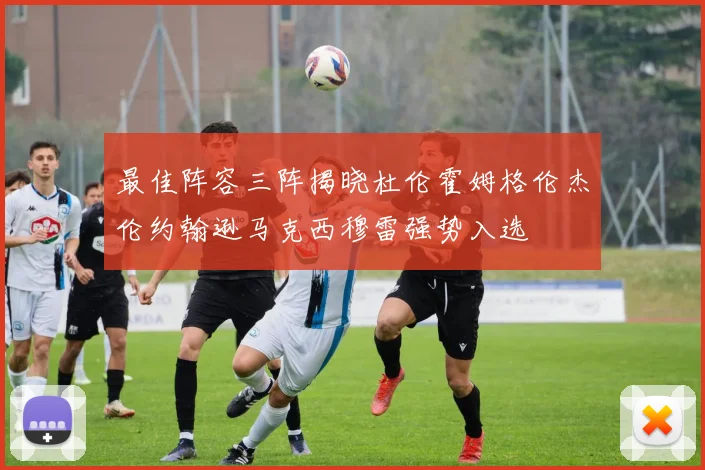 最佳阵容三阵揭晓杜伦霍姆格伦杰伦约翰逊马克西穆雷强势入选