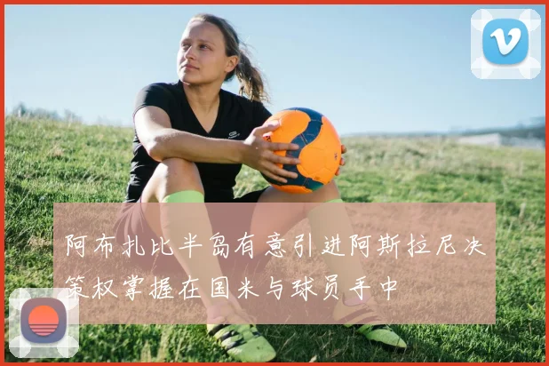 阿布扎比半岛有意引进阿斯拉尼决策权掌握在国米与球员手中