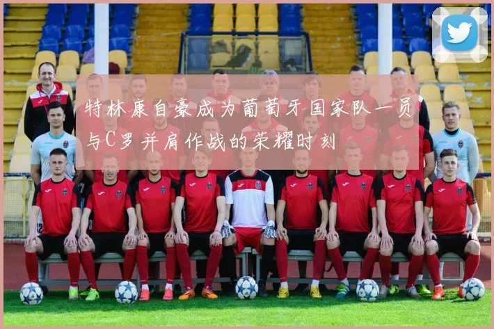 特林康自豪成为葡萄牙国家队一员与C罗并肩作战的荣耀时刻