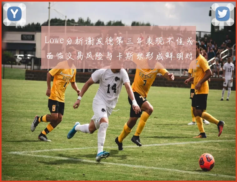 Lowe分析谢泼德第三年表现不佳或面临交易风险与卡斯尔形成鲜明对比