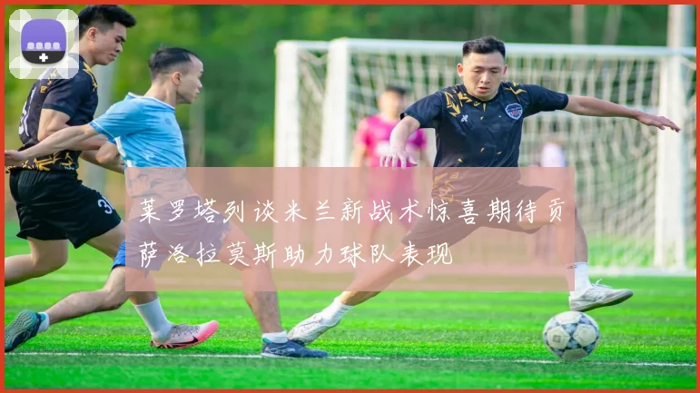 莱罗塔列谈米兰新战术惊喜期待贡萨洛拉莫斯助力球队表现