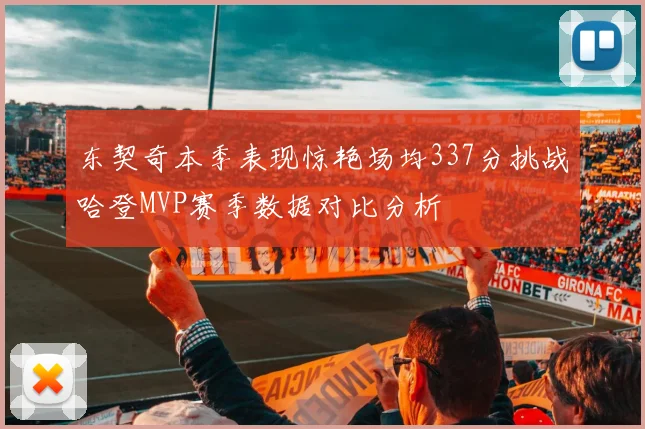 东契奇本季表现惊艳场均337分挑战哈登MVP赛季数据对比分析