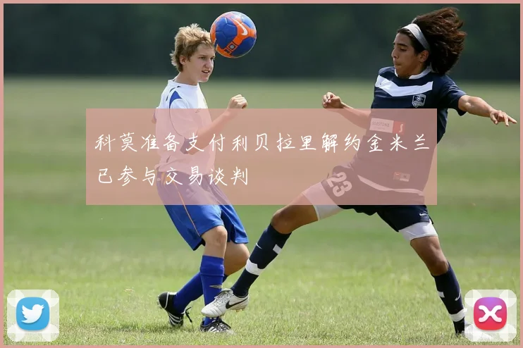 科莫准备支付利贝拉里解约金米兰已参与交易谈判