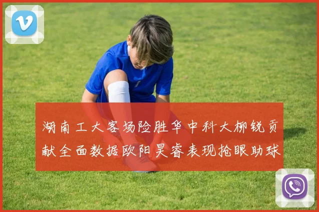 湖南工大客场险胜华中科大柳锐贡献全面数据欧阳昊睿表现抢眼助球队取胜