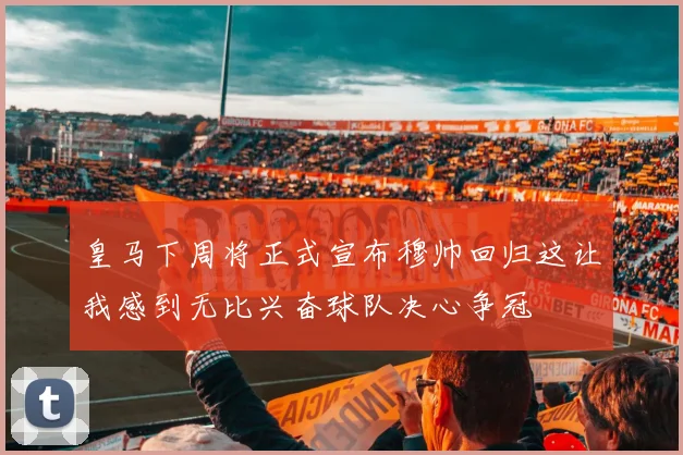 皇马下周将正式宣布穆帅回归这让我感到无比兴奋球队决心争冠