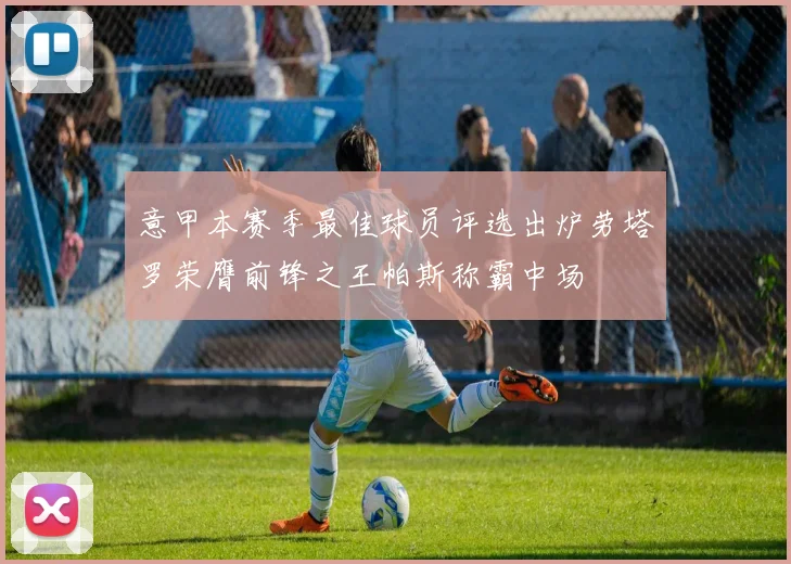 意甲本赛季最佳球员评选出炉劳塔罗荣膺前锋之王帕斯称霸中场