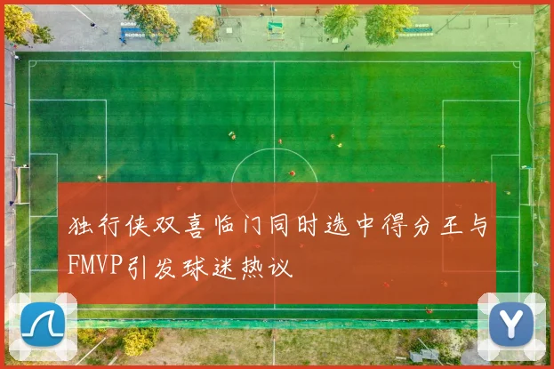 独行侠双喜临门同时选中得分王与FMVP引发球迷热议