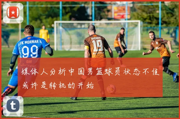 媒体人分析中国男篮球员状态不佳或许是转机的开始