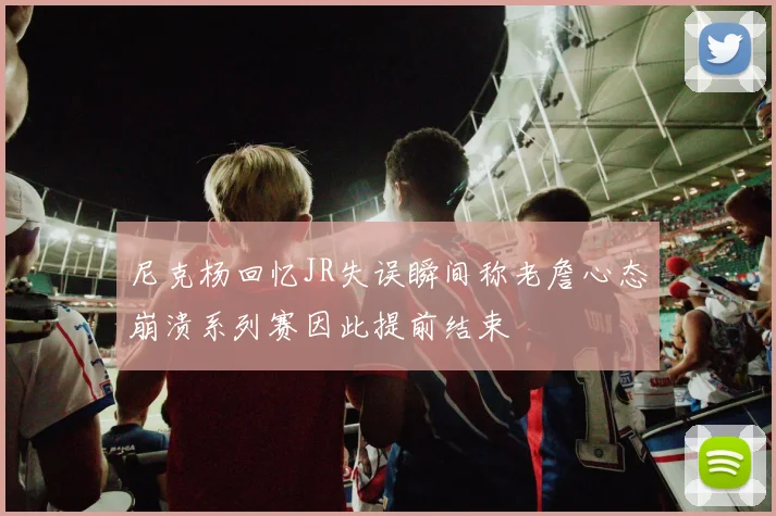 尼克杨回忆JR失误瞬间称老詹心态崩溃系列赛因此提前结束