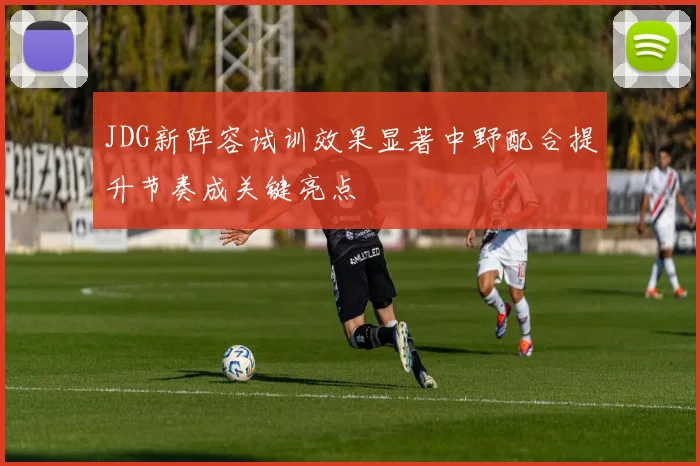 JDG新阵容试训效果显著中野配合提升节奏成关键亮点