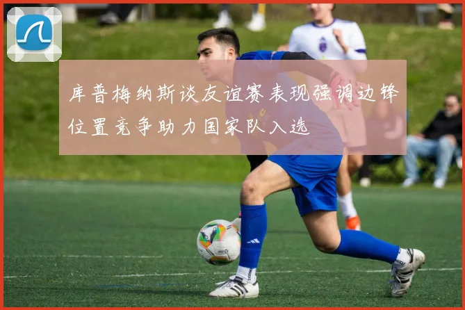 库普梅纳斯谈友谊赛表现强调边锋位置竞争助力国家队入选