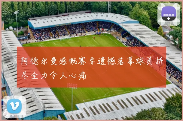 阿德尔曼感慨赛季遗憾落幕球员拼尽全力令人心痛