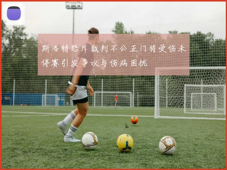 斯洛特怒斥裁判不公正门将受伤未停赛引发争议与伤病困扰