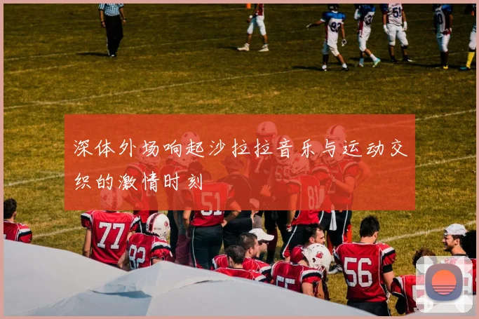 深体外场响起沙拉拉音乐与运动交织的激情时刻