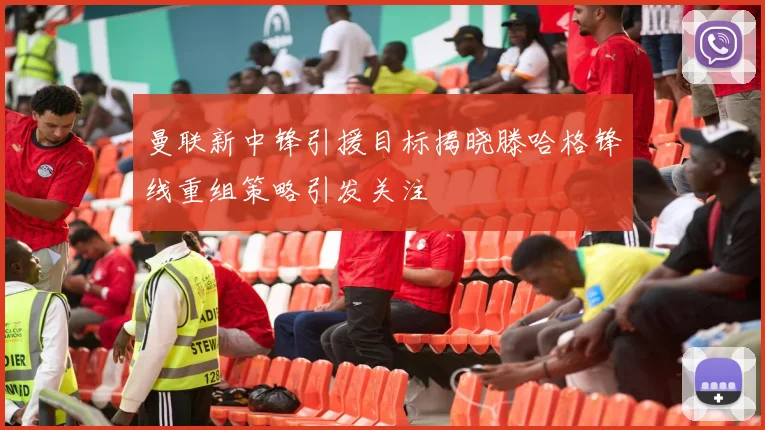 曼联新中锋引援目标揭晓滕哈格锋线重组策略引发关注